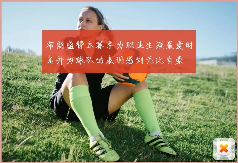 布朗盛赞本赛季为职业生涯最爱时光并为球队的表现感到无比自豪