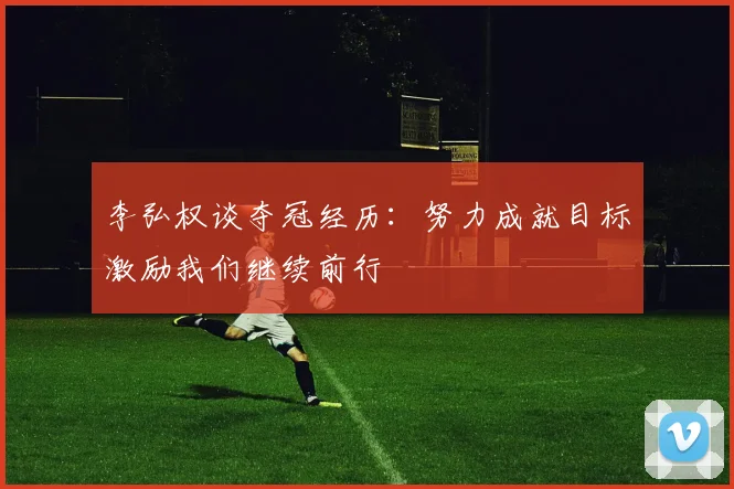 李弘权谈夺冠经历：努力成就目标激励我们继续前行