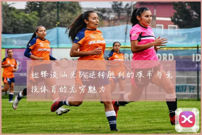 杜锋谈汕头队逆转胜利的艰辛与竞技体育的无穷魅力