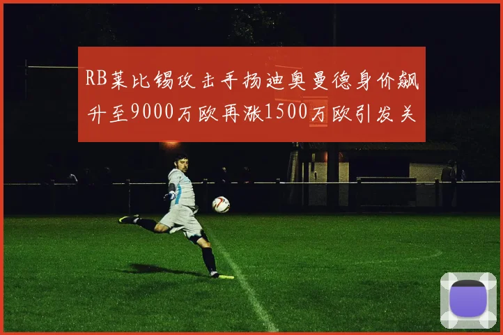 RB莱比锡攻击手扬迪奥曼德身价飙升至9000万欧再涨1500万欧引发关注