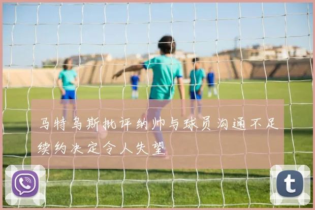 马特乌斯批评纳帅与球员沟通不足续约决定令人失望