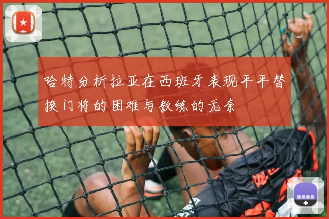 哈特分析拉亚在西班牙表现平平替换门将的困难与教练的无奈