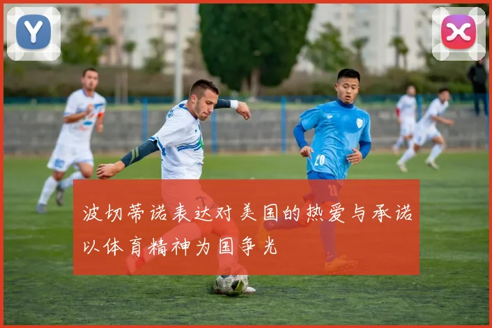 波切蒂诺表达对美国的热爱与承诺以体育精神为国争光