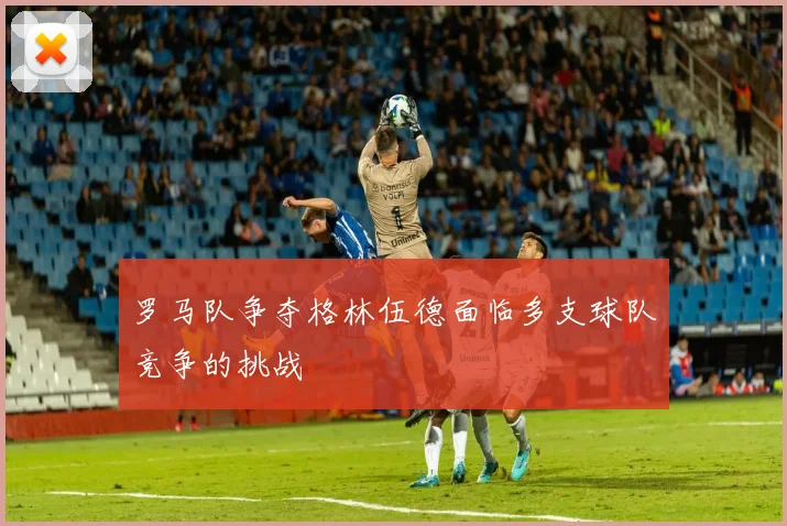 罗马队争夺格林伍德面临多支球队竞争的挑战