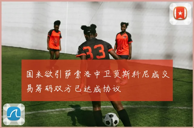 国米欲引萨索洛中卫莫斯科尼成交易筹码双方已达成协议