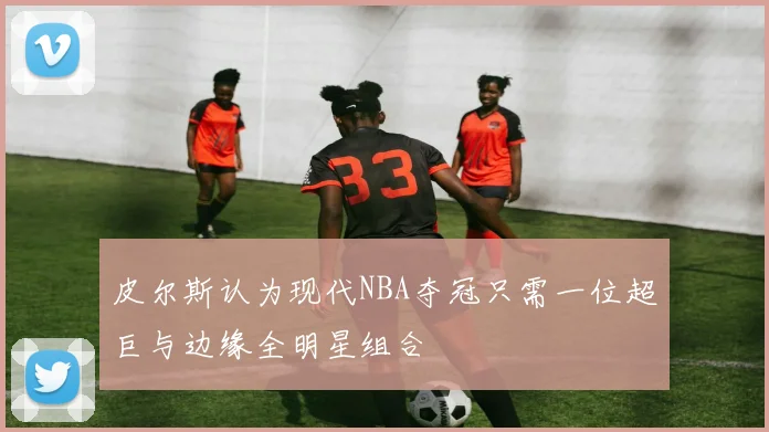 皮尔斯认为现代NBA夺冠只需一位超巨与边缘全明星组合