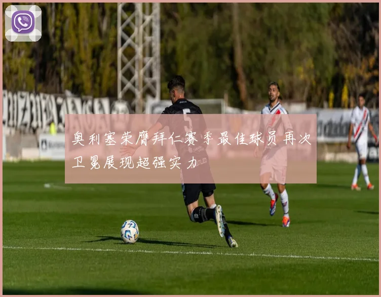 奥利塞荣膺拜仁赛季最佳球员再次卫冕展现超强实力